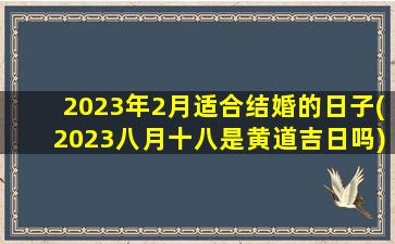 2023年2月适合结婚的日子(2023八月十八是黄道吉日吗)