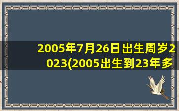 2005年7月26日出生周岁2023(2005出生到23年多少岁)