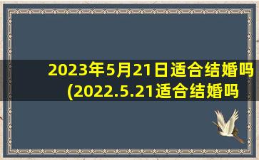 2023年5月21日适合结婚吗(2022.5.21适合结婚吗)