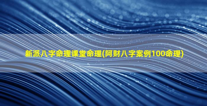 新派八字命理课堂命理(阿财八字案例100命理)