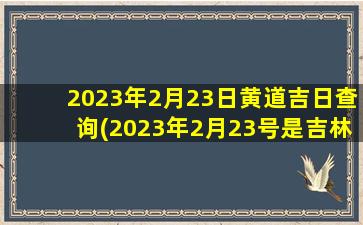 2023年2月23日黄道吉日查询(2023年2月23号是吉林什么年)