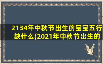 2134年中秋节出生的宝宝五行缺什么(2021年中秋节出生的孩子好不好)