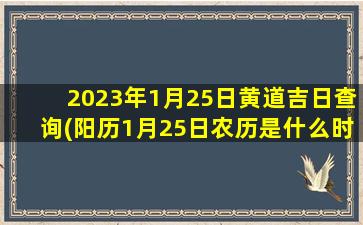 2023年1月25日黄道吉日查询(阳历1月25日农历是什么时候)