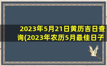 2023年5月21日黄历吉日查询(2023年农历5月最佳日子)