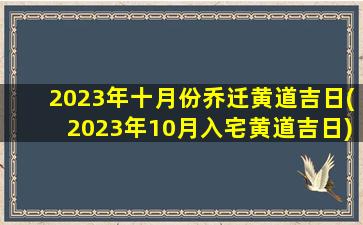 2023年十月份乔迁黄道吉日(2023年10月入宅黄道吉日)