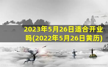 2023年5月26日适合开业吗(2022年5月26日黄历)