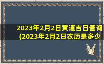 2023年2月2日黄道吉日查询(2023年2月2日农历是多少)