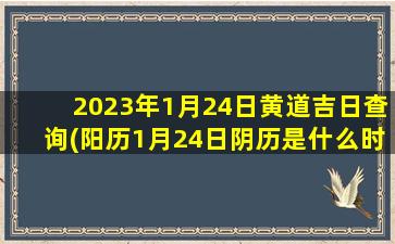 2023年1月24日黄道吉日查询(阳历1月24日阴历是什么时候)