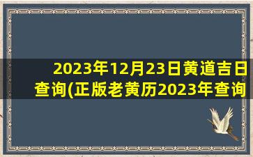 2023年12月23日黄道吉日查询(正版老黄历2023年查询)