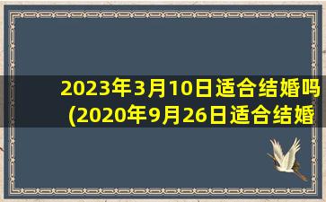 2023年3月10日适合结婚吗(2020年9月26日适合结婚吗)