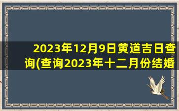 2023年12月9日黄道吉日查询(查询2023年十二月份结婚日期)