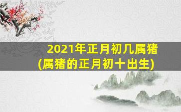 <strong>2021年正月初几属猪(属猪的</strong>