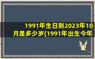 1991年生日到2023年10月是多少岁(1991年出生今年虚岁是多少)