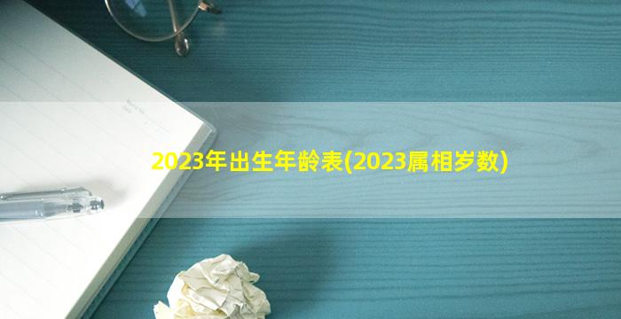 2023年出生年龄表(2023属相岁数)