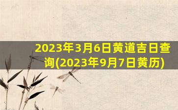 2023年3月6日黄道吉日查询(2023年9月7日黄历)