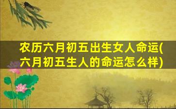 农历六月初五出生女人命运(六月初五生人的命运怎么样)