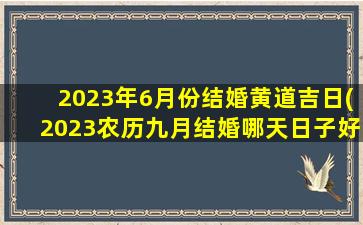 2023年6月份结婚黄道吉日(2023农历九月结婚哪天日子好)