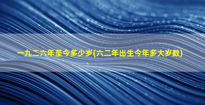 一九二六年至今多少岁(六二年出生今年多大岁数)