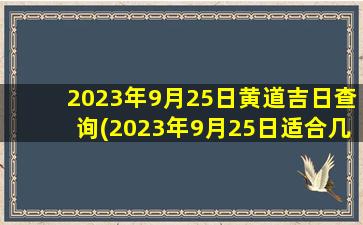 2023年9月25日黄道吉日查询(2023年9月25日适合几点搬家)