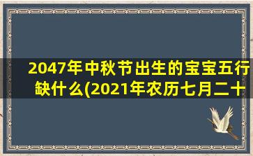 2047年中秋节出生的宝宝五行缺什么(2021年农历七月二十一出生的宝宝)