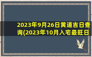 2023年9月26日黄道吉日查询(2023年10月入宅最旺日子)