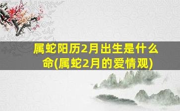 属蛇阳历2月出生是什么命