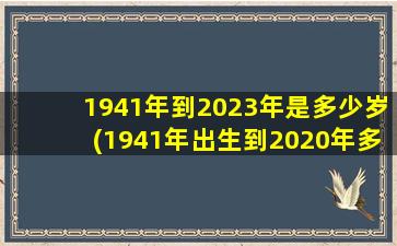 1941年到2023年是多少岁(1941年出生到2020年多少岁)