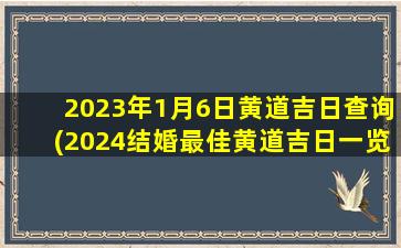 2023年1月6日黄道吉日查询(2024结婚最佳黄道吉日一览表)