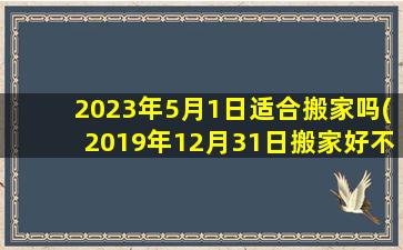 <b>2023年5月1日适合搬家吗(2019年12月31日搬家好不好)</b>