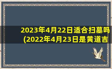 2023年4月22日适合扫墓吗(2022年4月23日是黄道吉日吗)