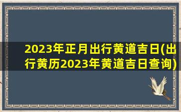 2023年正月出行黄道吉日(出行黄历2023年黄道吉日查询)