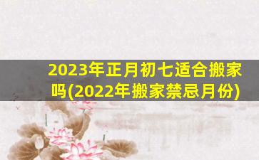 2023年正月初七适合搬家吗(2022年搬家禁忌月份)