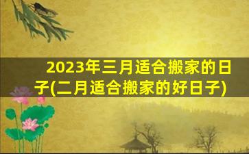 2023年三月适合搬家的日子(二月适合搬家的好日子)