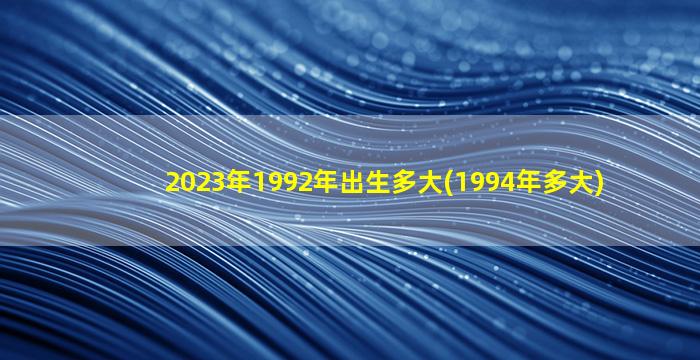 2023年1992年出生多大(1994年多大)