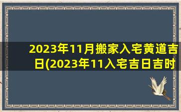 2023年11月搬家入宅黄道吉日(2023年11入宅吉日吉时查询)