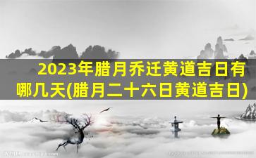 2023年腊月乔迁黄道吉日有哪几天(腊月二十六日黄道吉日)