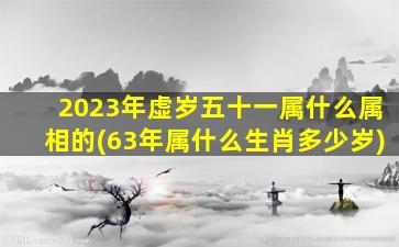 2023年虚岁五十一属什么属相的(63年属什么生肖多少岁)