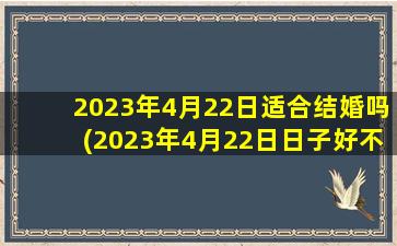 2023年4月22日适合结婚吗(2023年4月22日日子好不好)