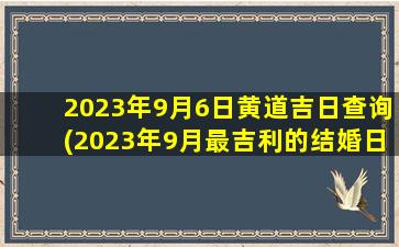 2023年9月6日黄道吉日查询(2023年9月最吉利的结婚日子)