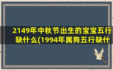 <b>2149年中秋节出生的宝宝五行缺什么(1994年属狗五行缺什么)</b>