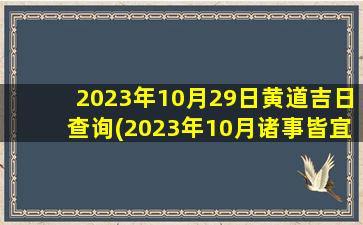 2023年10月29日黄道吉日查询(2023年10月诸事皆宜的日子)