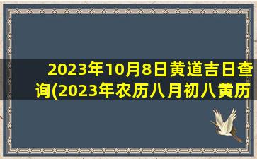 2023年10月8日黄道吉日查询(2023年农历八月初八黄历)