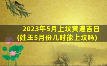 2023年5月上坟黄道吉日(姓王5月份几时能上坟吗)