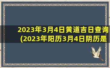 2023年3月4日黄道吉日查询(2023年阳历3月4日阴历是多少)