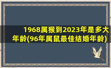 <b>1968属猴到2023年是多大年龄(96年属鼠最佳结婚年龄)</b>