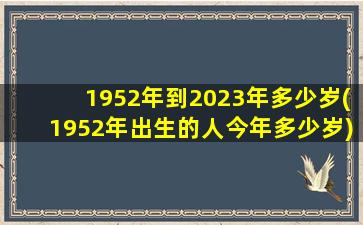 1952年到2023年多少岁(1952年出生的人今年多少岁)