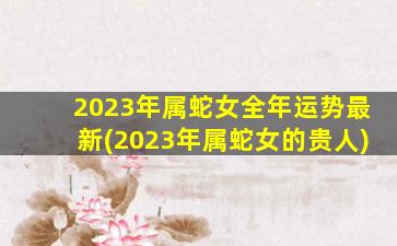 2023年属蛇女全年运势最新