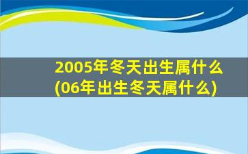 2005年冬天出生属什么(06年出生冬天属什么)