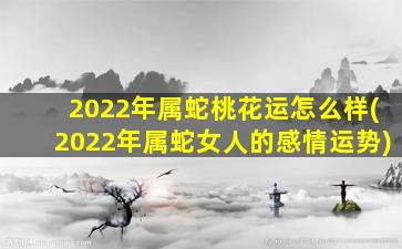 2022年属蛇桃花运怎么样