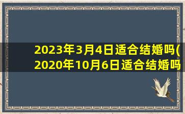 2023年3月4日适合结婚吗(2020年10月6日适合结婚吗)